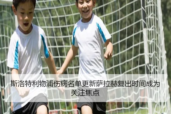 斯洛特利物浦伤病名单更新萨拉赫复出时间成为关注焦点